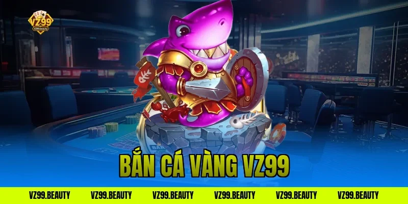 Bắn Cá Vàng VZ99: Săn Cá Trúng Vàng Thật Dễ Dàng Lắm
