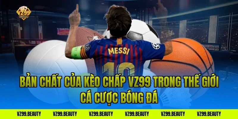 Bản Chất Của Kèo Chấp VZ99 Trong Thế Giới Cá Cược Bóng Đá