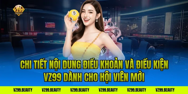 Chi Tiết Nội Dung Điều Khoản Và Điều Kiện VZ99 Dành Cho Hội Viên Mới