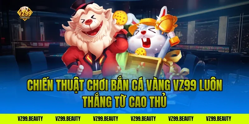 Chiến Thuật Chơi Bắn Cá Vàng VZ99 Luôn Thắng Từ Cao Thủ