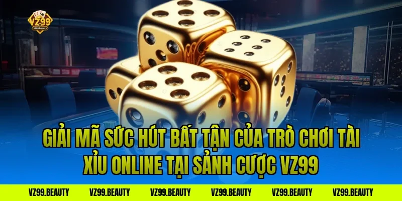 Giải Mã Sức Hút Bất Tận Của Trò Chơi Tài Xỉu Online Tại Sảnh Cược VZ99
