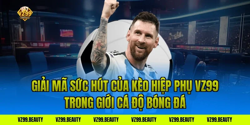 Giải Mã Sức Hút Của Kèo Hiệp Phụ VZ99 Trong Giới Cá Độ Bóng Đá