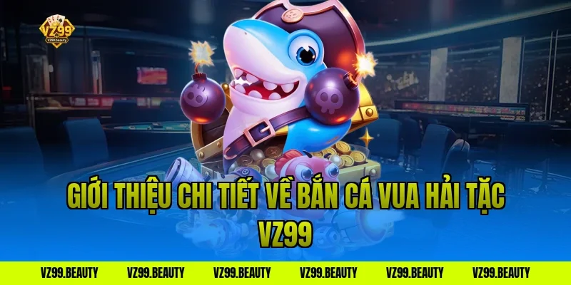 Giới thiệu chi tiết về Bắn Cá Vua Hải Tặc VZ99