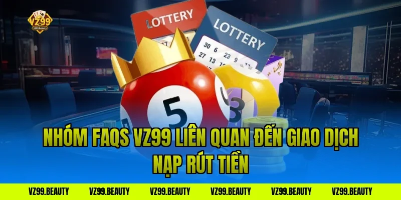 Nhóm FAQs VZ99 Liên Quan Đến Giao Dịch Nạp Rút Tiền