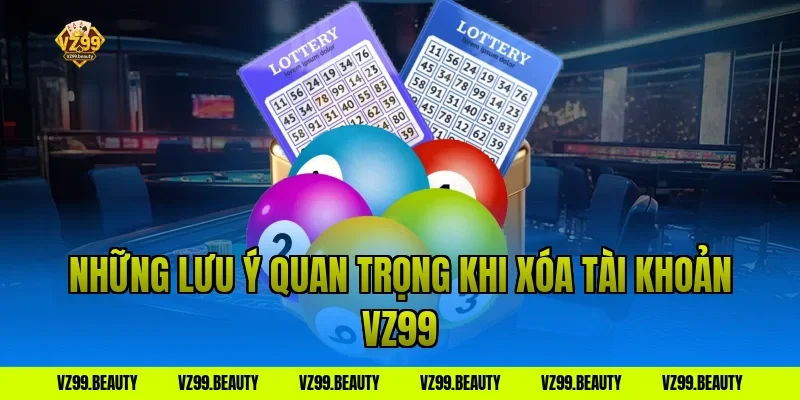 Những lưu ý quan trọng khi xóa tài khoản VZ99