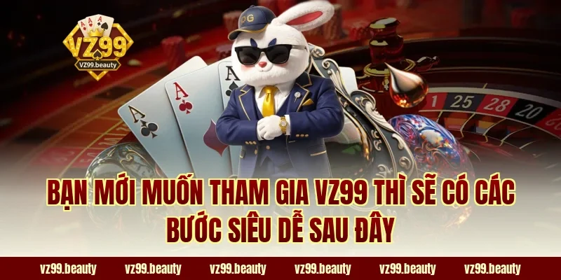 Bạn mới muốn tham gia VZ99 thì sẽ có các bước siêu dễ sau đây