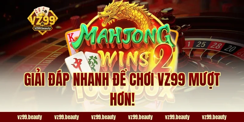 Giải đáp nhanh để chơi VZ99 mượt hơn!
